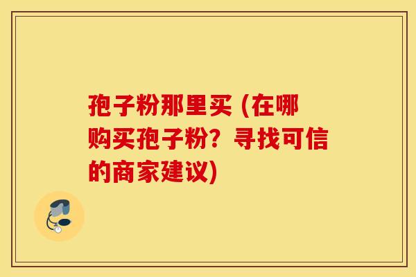 孢子粉那里买 (在哪购买孢子粉？寻找可信的商家建议)