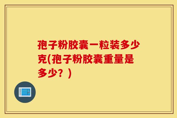 孢子粉胶囊一粒装多少克(孢子粉胶囊重量是多少？)