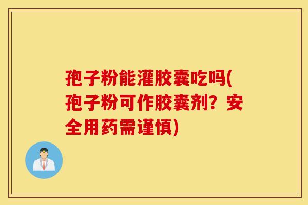 孢子粉能灌胶囊吃吗(孢子粉可作胶囊剂？安全用药需谨慎)