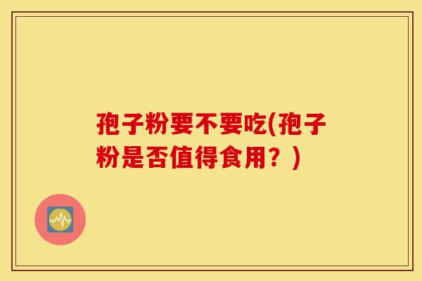 孢子粉要不要吃(孢子粉是否值得食用？)