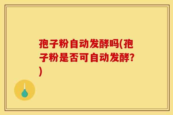 孢子粉自动发酵吗(孢子粉是否可自动发酵？)