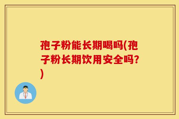 孢子粉能长期喝吗(孢子粉长期饮用安全吗？)