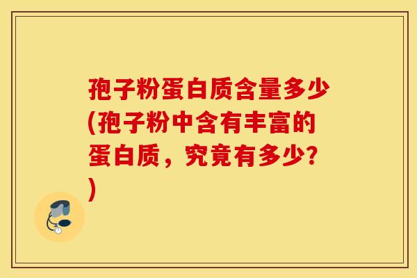 孢子粉蛋白质含量多少(孢子粉中含有丰富的蛋白质，究竟有多少？)
