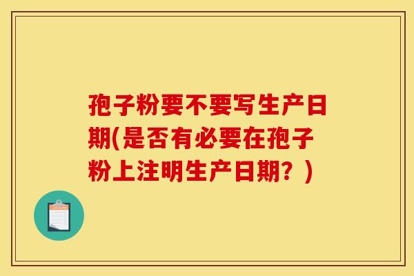孢子粉要不要写生产日期(是否有必要在孢子粉上注明生产日期？)