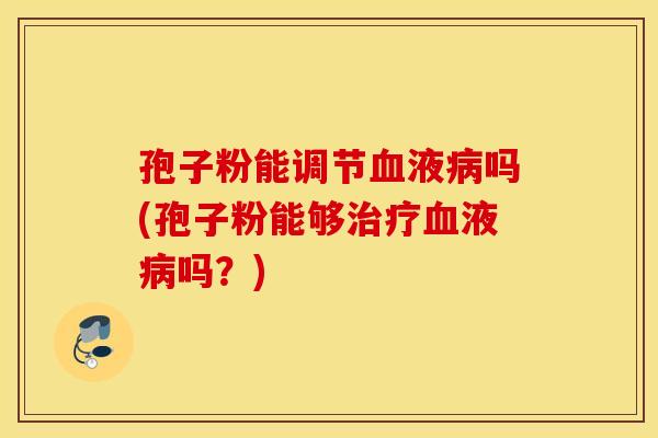 孢子粉能调节血液病吗(孢子粉能够治疗血液病吗？)