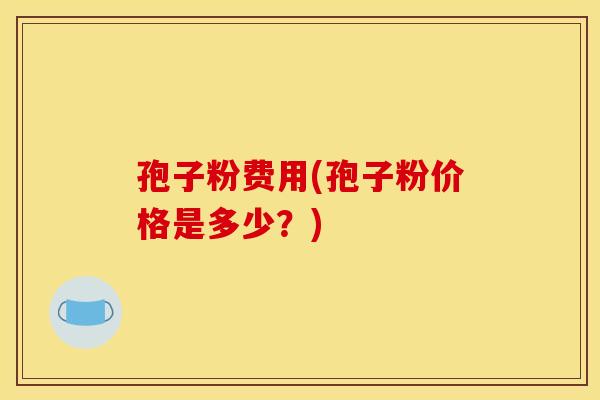 孢子粉费用(孢子粉价格是多少？)