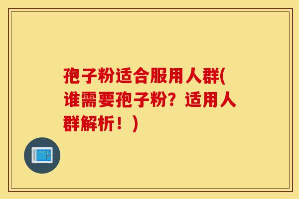 孢子粉适合服用人群(谁需要孢子粉？适用人群解析！)