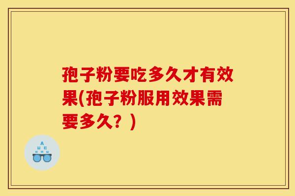 孢子粉要吃多久才有效果(孢子粉服用效果需要多久？)