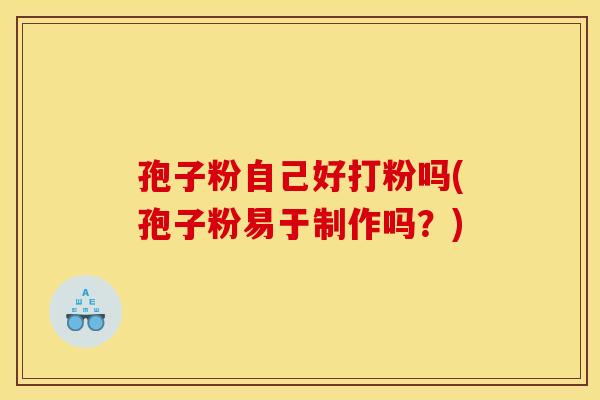 孢子粉自己好打粉吗(孢子粉易于制作吗？)