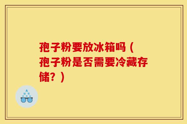孢子粉要放冰箱吗 (孢子粉是否需要冷藏存储？)