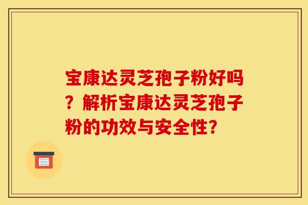 宝康达灵芝孢子粉好吗？解析宝康达灵芝孢子粉的功效与安全性？