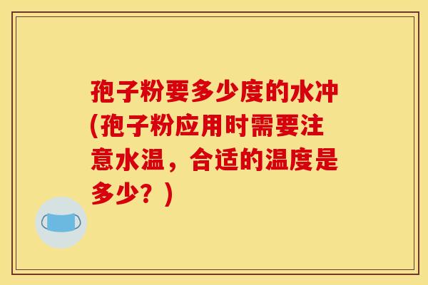 孢子粉要多少度的水冲(孢子粉应用时需要注意水温，合适的温度是多少？)