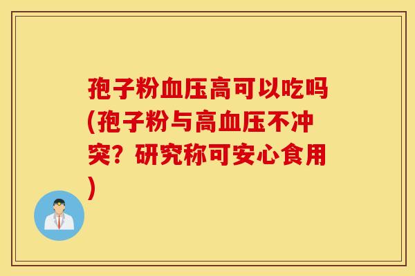 孢子粉血压高可以吃吗(孢子粉与高血压不冲突？研究称可安心食用)