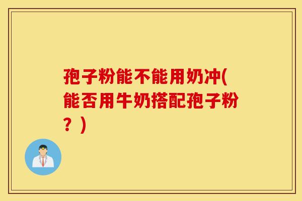 孢子粉能不能用奶冲(能否用牛奶搭配孢子粉？)