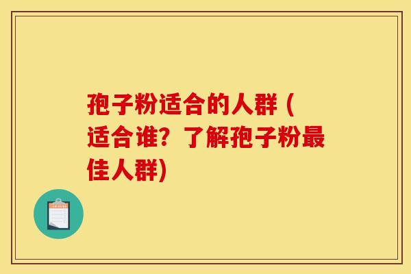 孢子粉适合的人群 (适合谁？了解孢子粉最佳人群)