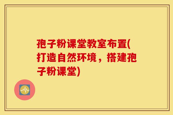 孢子粉课堂教室布置(打造自然环境，搭建孢子粉课堂)