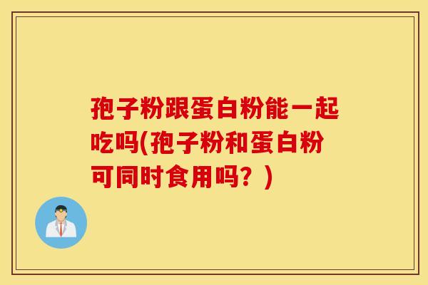 孢子粉跟蛋白粉能一起吃吗(孢子粉和蛋白粉可同时食用吗？)