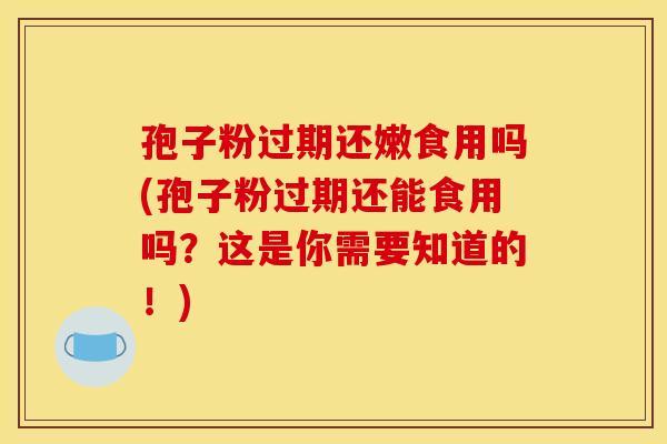 孢子粉过期还嫩食用吗(孢子粉过期还能食用吗？这是你需要知道的！)