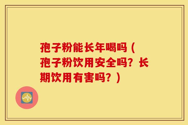 孢子粉能长年喝吗 (孢子粉饮用安全吗？长期饮用有害吗？)