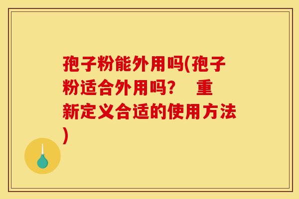 孢子粉能外用吗(孢子粉适合外用吗？  重新定义合适的使用方法)