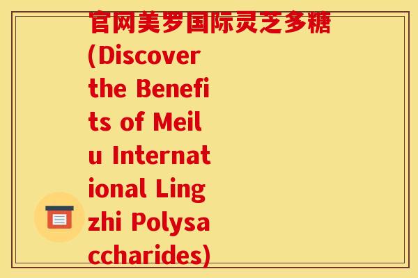 官网美罗国际灵芝多糖(Discover the Benefits of Meilu International Lingzhi Polysaccharides)