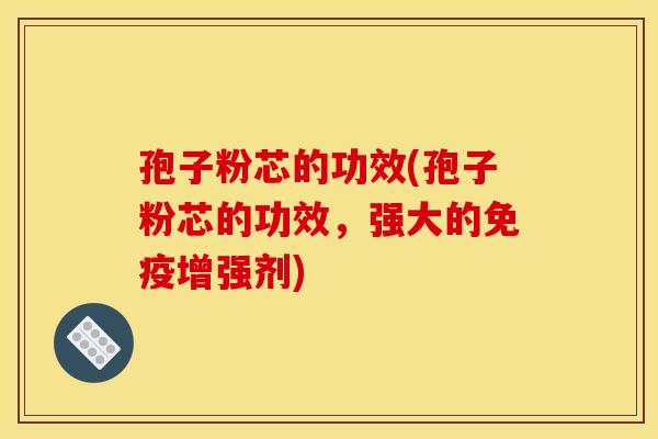 孢子粉芯的功效(孢子粉芯的功效，强大的免疫增强剂)