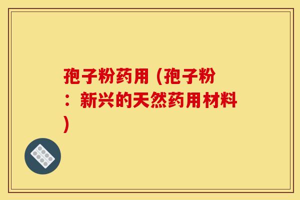 孢子粉药用 (孢子粉：新兴的天然药用材料)