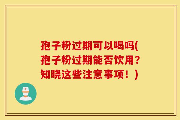 孢子粉过期可以喝吗(孢子粉过期能否饮用？知晓这些注意事项！)