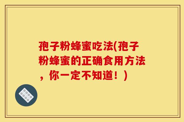 孢子粉蜂蜜吃法(孢子粉蜂蜜的正确食用方法，你一定不知道！)