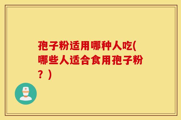 孢子粉适用哪种人吃(哪些人适合食用孢子粉？)