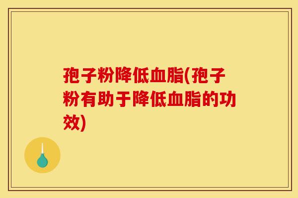孢子粉降低血脂(孢子粉有助于降低血脂的功效)