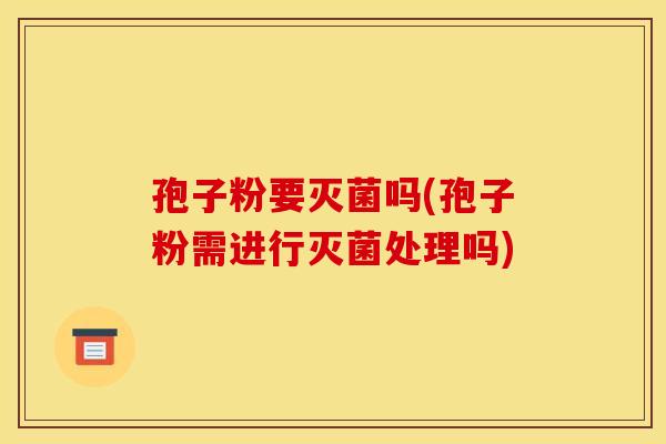 孢子粉要灭菌吗(孢子粉需进行灭菌处理吗)
