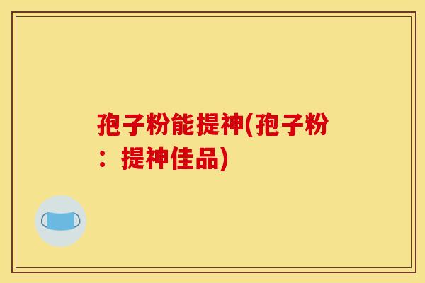 孢子粉能提神(孢子粉：提神佳品)