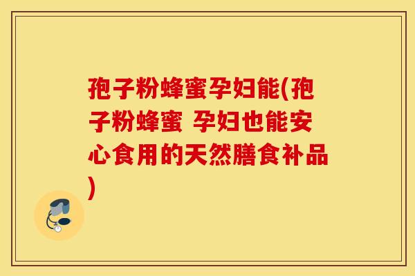 孢子粉蜂蜜孕妇能(孢子粉蜂蜜 孕妇也能安心食用的天然膳食补品)