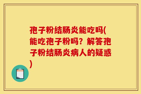 孢子粉结肠炎能吃吗(能吃孢子粉吗？解答孢子粉结肠炎病人的疑惑)