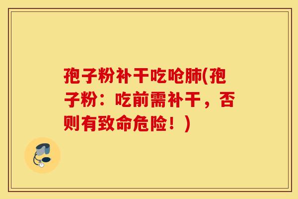 孢子粉补干吃呛肺(孢子粉：吃前需补干，否则有致命危险！)