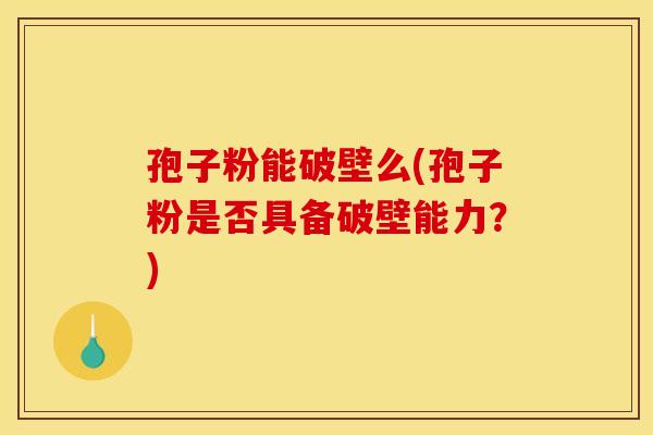 孢子粉能破壁么(孢子粉是否具备破壁能力？)