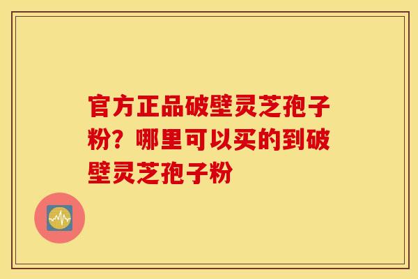 官方正品破壁灵芝孢子粉？哪里可以买的到破壁灵芝孢子粉