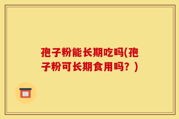 孢子粉能长期吃吗(孢子粉可长期食用吗？)