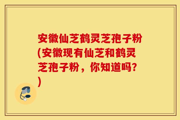 安徽仙芝鹤灵芝孢子粉(安徽现有仙芝和鹤灵芝孢子粉，你知道吗？)
