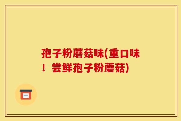 孢子粉蘑菇味(重口味！尝鲜孢子粉蘑菇)