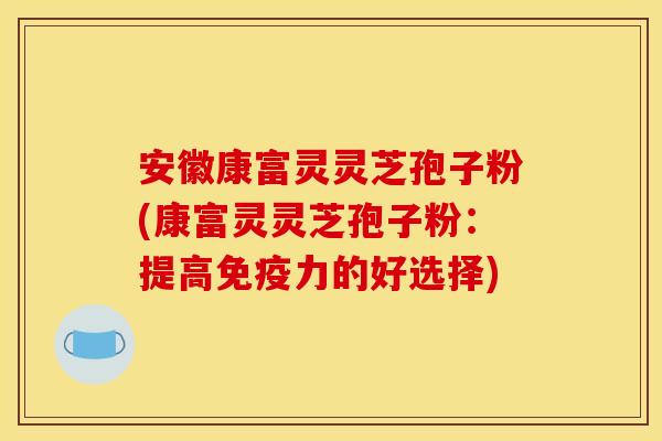 安徽康富灵灵芝孢子粉(康富灵灵芝孢子粉：提高免疫力的好选择)