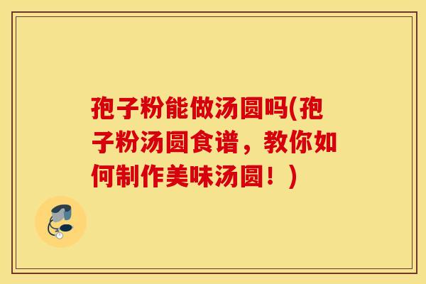 孢子粉能做汤圆吗(孢子粉汤圆食谱，教你如何制作美味汤圆！)