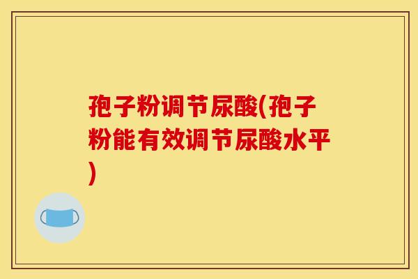 孢子粉调节尿酸(孢子粉能有效调节尿酸水平)