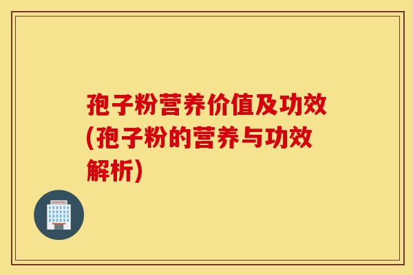 孢子粉营养价值及功效(孢子粉的营养与功效解析)