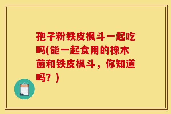 孢子粉铁皮枫斗一起吃吗(能一起食用的橡木菌和铁皮枫斗，你知道吗？)