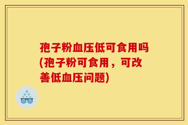 孢子粉血压低可食用吗(孢子粉可食用，可改善低血压问题)