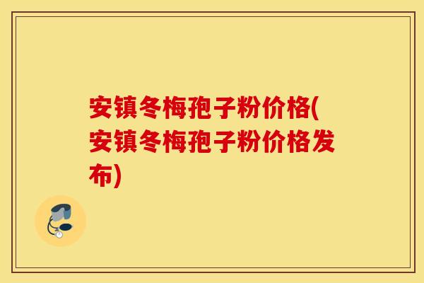 安镇冬梅孢子粉价格(安镇冬梅孢子粉价格发布)