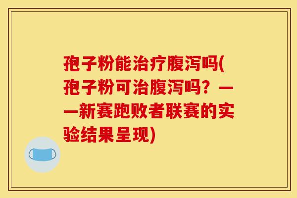 孢子粉能治疗腹泻吗(孢子粉可治腹泻吗？——新赛跑败者联赛的实验结果呈现)