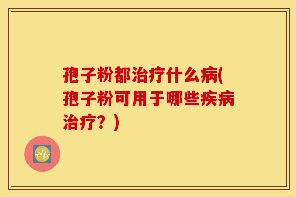 孢子粉都治疗什么病(孢子粉可用于哪些疾病治疗？)